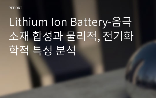 Lithium Ion Battery-음극 소재 합성과 물리적, 전기화학적 특성 분석