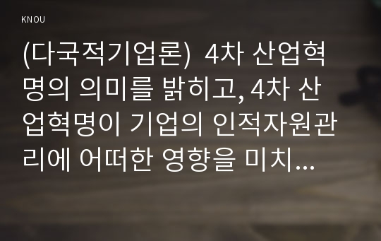 (다국적기업론)  4차 산업혁명의 의미를 밝히고, 4차 산업혁명이 기업의 인적자원관리에 어떠한 영향을 미치게 될지 설명하시오.(30점)