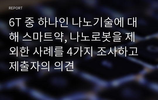 6T 중 하나인 나노기술에 대해 스마트약, 나노로봇을 제외한 사례를 4가지 조사하고 제출자의 의견