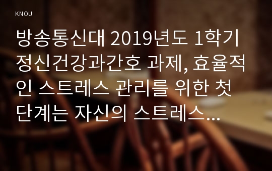 방송통신대 2019년도 1학기 정신건강과간호 과제, 효율적인 스트레스 관리를 위한 첫 단계는 자신의 스트레스를 인식하는 것입니다. 1) 지난 1주일 동안의 자신의 ‘스트레스 인식 일지’를 작성하시오.