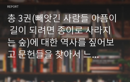 총 3권(빼앗긴 사람들 아픔이 길이 되려면 종이로 사라지는 숲)에 대한 역사를 짚어보고 문헌들을 찾아서 느낀 점을 작성