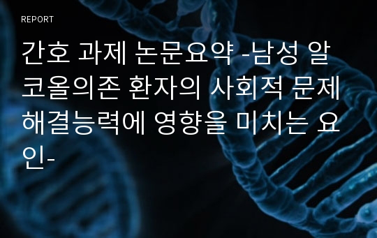 간호 과제 논문요약 -남성 알코올의존 환자의 사회적 문제해결능력에 영향을 미치는 요인-