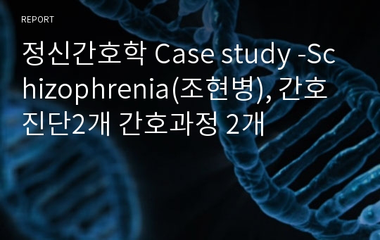 정신간호학 Case study -Schizophrenia(조현병), 간호진단2개 간호과정 2개