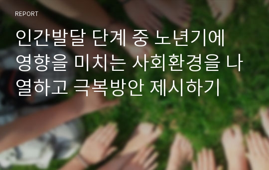 인간발달 단계 중 노년기에 영향을 미치는 사회환경을 나열하고 극복방안 제시하기