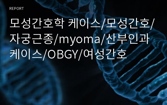 모성간호학 케이스/모성간호/자궁근종/myoma/산부인과 케이스/OBGY/여성간호