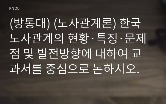 (방통대) (노사관계론) 한국 노사관계의 현황·특징·문제점 및 발전방향에 대하여 교과서를 중심으로 논하시오.