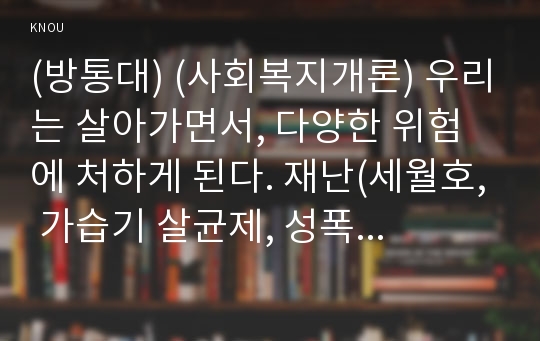 (방통대) (사회복지개론) 우리는 살아가면서, 다양한 위험에 처하게 된다. 재난(세월호, 가습기 살균제, 성폭력 등), 실업(청년실업, 은퇴 등), 장애, 질병(암, 치매 등), 소외(왕따), 교육, 주거 등. 이런 위험들 중 하나를 선택하고, 이와 관련된 당사자를 인터뷰하시오