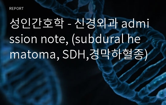 성인간호학 - 신경외과 admission note, (subdural hematoma, SDH,경막하혈종)