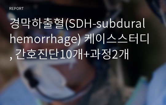 경막하출혈(SDH-subdural hemorrhage) 케이스스터디, 간호진단10개+과정2개