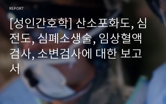 [성인간호학] 산소포화도, 심전도, 심폐소생술, 임상혈액검사, 소변검사에 대한 보고서