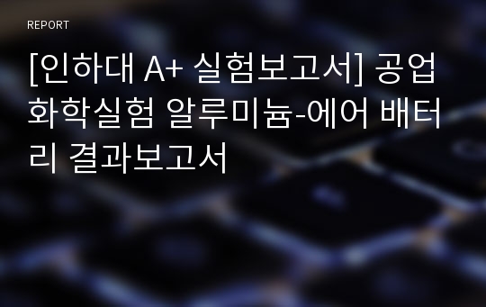 [인하대 A+ 실험보고서] 공업화학실험 알루미늄-에어 배터리 결과보고서