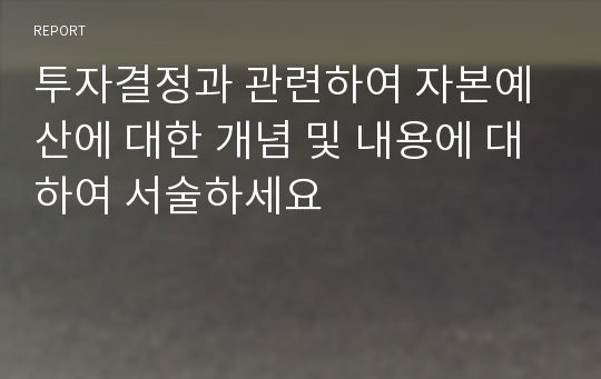 투자결정과 관련하여 자본예산에 대한 개념 및 내용에 대하여 서술하세요