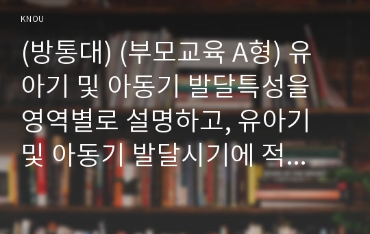 (방통대) (부모교육 A형) 유아기 및 아동기 발달특성을 영역별로 설명하고, 유아기 및 아동기 발달시기에 적합한 부모역할에 대해 논하시오. 