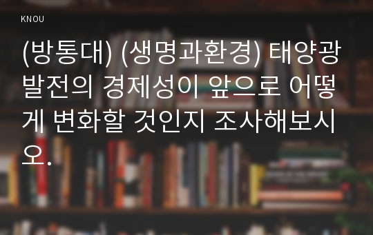 (방통대) (생명과환경) 태양광발전의 경제성이 앞으로 어떻게 변화할 것인지 조사해보시오.