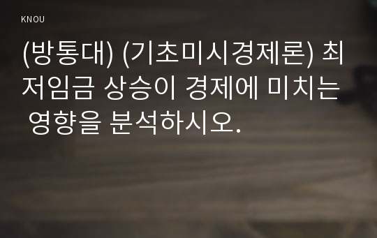 (방통대) (기초미시경제론) 최저임금 상승이 경제에 미치는 영향을 분석하시오.