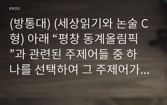 (방통대) (세상읽기와 논술 C형) 아래 “평창 동계올림픽”과 관련된 주제어들 중 하나를 선택하여 그 주제어가 포함된 논술제목을 스스로 정해 지시사항에 따라 논술하시오. 