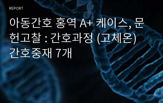 아동간호 홍역 A+ 케이스, 문헌고찰 : 간호과정 (고체온) 간호중재 7개