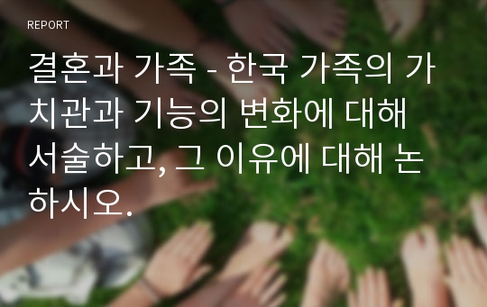 결혼과 가족 - 한국 가족의 가치관과 기능의 변화에 대해 서술하고, 그 이유에 대해 논하시오.