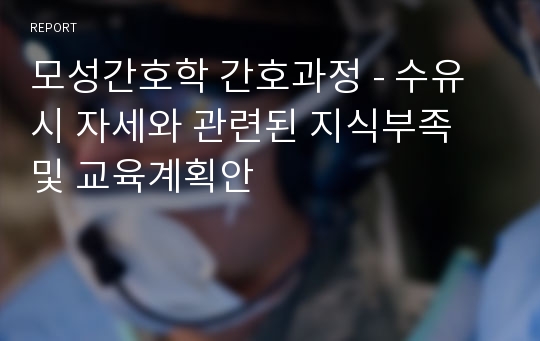 모성간호학 간호과정 - 수유 시 자세와 관련된 지식부족 및 교육계획안