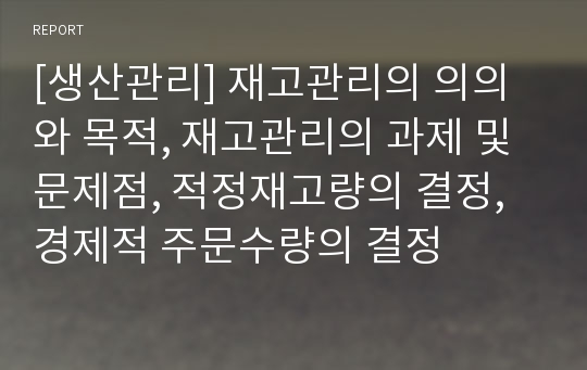 [생산관리] 재고관리의 의의와 목적, 재고관리의 과제 및 문제점, 적정재고량의 결정, 경제적 주문수량의 결정