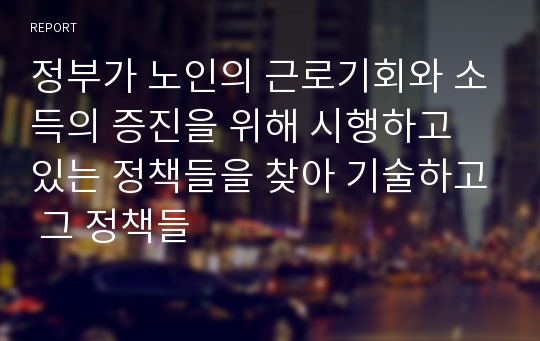 정부가 노인의 근로기회와 소득의 증진을 위해 시행하고 있는 정책들을 찾아 기술하고 그 정책들