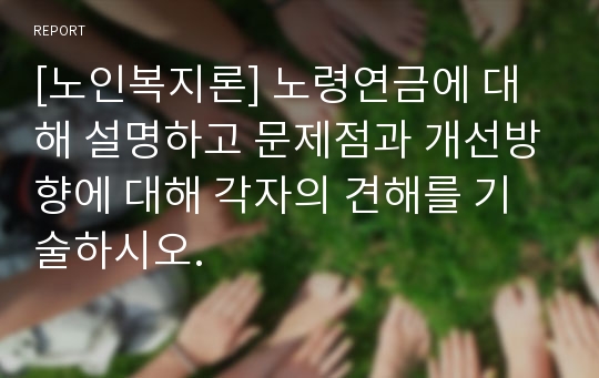 [노인복지론] 노령연금에 대해 설명하고 문제점과 개선방향에 대해 각자의 견해를 기술하시오.