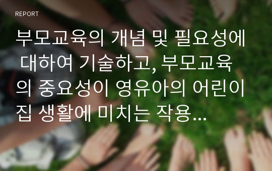 부모교육의 개념 및 필요성에 대하여 기술하고, 부모교육의 중요성이 영유아의 어린이집 생활에 미치는 작용과 영향을 설명하시오