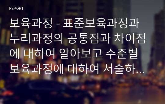 보육과정 - 표준보육과정과 누리과정의 공통점과 차이점에 대하여 알아보고 수준별 보육과정에 대하여 서술하시오.