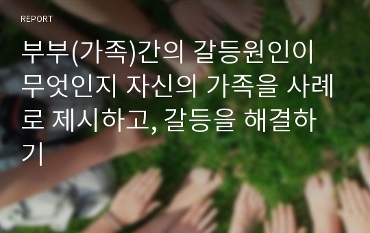 부부(가족)간의 갈등원인이 무엇인지 자신의 가족을 사례로 제시하고, 갈등을 해결하기