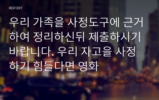 우리 가족을 사정도구에 근거하여 정리하신뒤 제출하시기 바랍니다. 우리 자고을 사정하기 힘들다면 영화