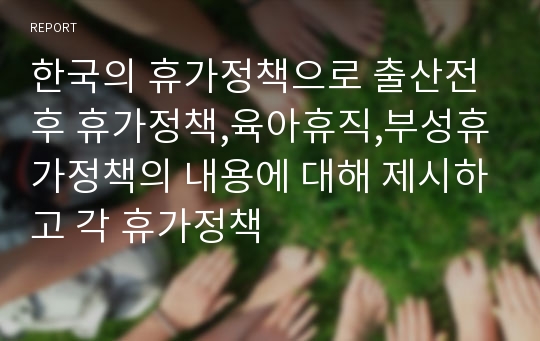 한국의 휴가정책으로 출산전후 휴가정책,육아휴직,부성휴가정책의 내용에 대해 제시하고 각 휴가정책