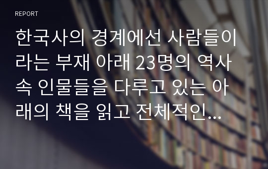 한국사의 경계에선 사람들이라는 부재 아래 23명의 역사 속 인물들을 다루고 있는 아래의 책을 읽고 전체적인 감상을 독후감 형태로 작성