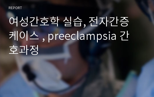 여성간호학 실습, 전자간증 케이스 , preeclampsia 간호과정