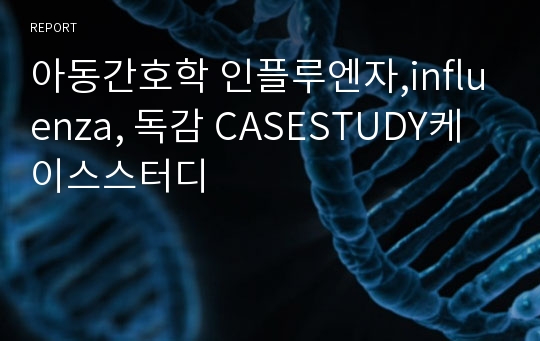 아동간호학 인플루엔자,influenza, 독감 CASESTUDY케이스스터디