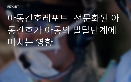 아동간호레포트- 전문화된 아동간호가 아동의 발달단계에 미치는 영향