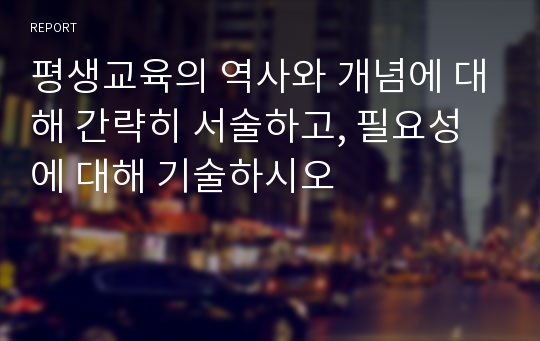 평생교육의 역사와 개념에 대해 간략히 서술하고, 필요성에 대해 기술하시오