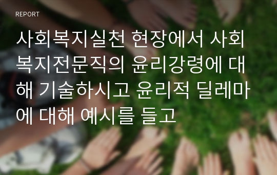 사회복지실천 현장에서 사회복지전문직의 윤리강령에 대해 기술하시고 윤리적 딜레마에 대해 예시를 들고