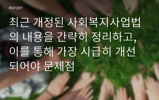 최근 개정된 사회복지사업법의 내용을 간략히 정리하고, 이를 통해 가장 시급히 개선되어야 문제점