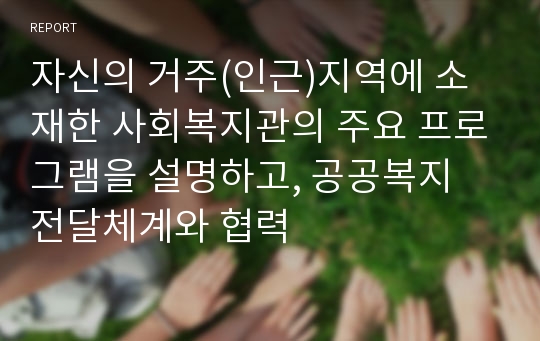 자신의 거주(인근)지역에 소재한 사회복지관의 주요 프로그램을 설명하고, 공공복지 전달체계와 협력