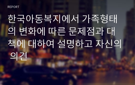 한국아동복지에서 가족형태의 변화에 따른 문제점과 대책에 대하여 설명하고 자신의 의견