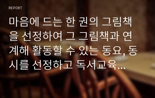 마음에 드는 한 권의 그림책을 선정하여 그 그림책과 연계해 활동할 수 있는 동요, 동시를 선정하고 독서교육 활동 방안