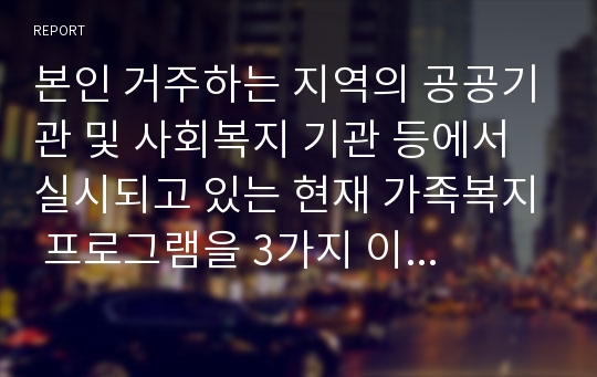 본인 거주하는 지역의 공공기관 및 사회복지 기관 등에서 실시되고 있는 현재 가족복지 프로그램을 3가지 이상 작성하고 프로그램에 대한 본인의 의견을 논하시오.