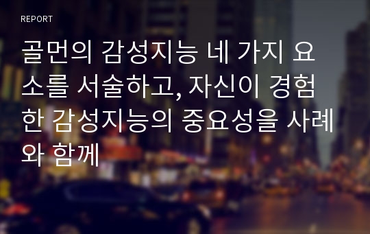 골먼의 감성지능 네 가지 요소를 서술하고, 자신이 경험한 감성지능의 중요성을 사례와 함께