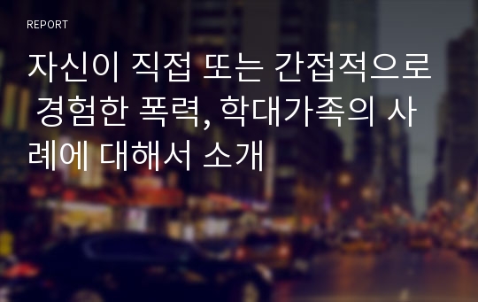 자신이 직접 또는 간접적으로 경험한 폭력, 학대가족의 사례에 대해서 소개