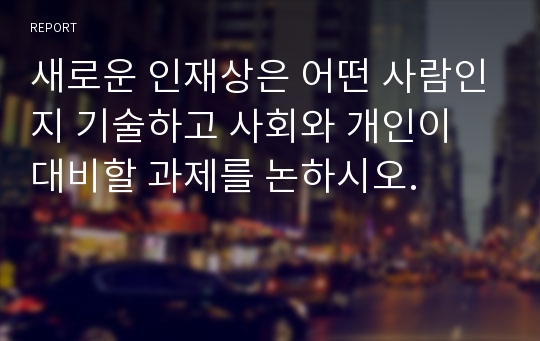 새로운 인재상은 어떤 사람인지 기술하고 사회와 개인이 대비할 과제를 논하시오.