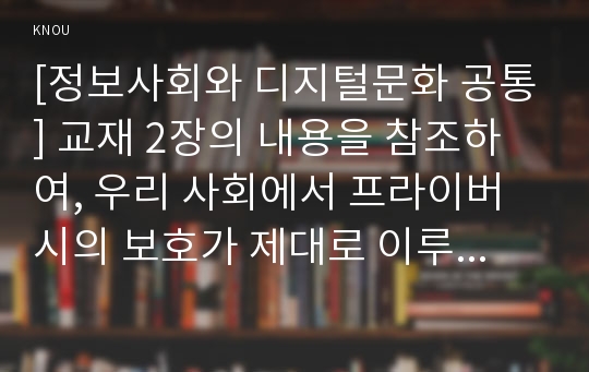 [정보사회와 디지털문화 공통] 교재 2장의 내용을 참조하여, 우리 사회에서 프라이버시의 보호가 제대로 이루어지지 못해 피해를 입었던 사례를 분석해 보고 이런 일이 벌어지지 않으려면 어떤 방안이 마련되어야 할지 모색해 보시오.