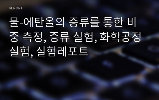 물-에탄올의 증류를 통한 비중 측정, 증류 실험, 화학공정실험, 실험레포트