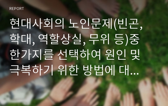 현대사회의 노인문제(빈곤, 학대, 역할상실, 무위 등)중 한가지를 선택하여 원인 및 극복하기 위한 방법에 대해 서술