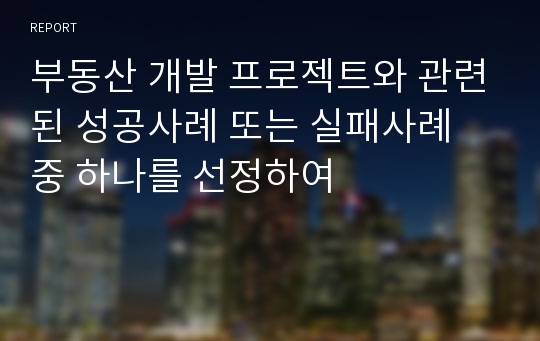 부동산 개발 프로젝트와 관련된 성공사례 또는 실패사례 중 하나를 선정하여