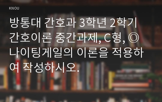 방통대 간호과 3학년 2학기 간호이론 중간과제, C형, ◎ 나이팅게일의 이론을 적용하여 작성하시오.